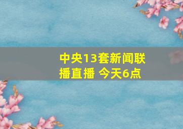 中央13套新闻联播直播 今天6点